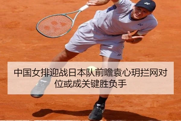 中国女排迎战日本队前瞻袁心玥拦网对位或成关键胜负手