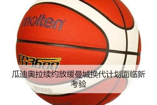 瓜迪奥拉续约放缓曼城换代计划面临新考验